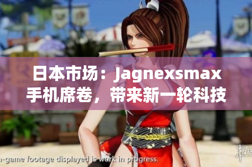 日本市场：Jagnexsmax手机席卷，带来新一轮科技革命