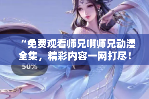 “免费观看师兄啊师兄动漫全集，精彩内容一网打尽！”