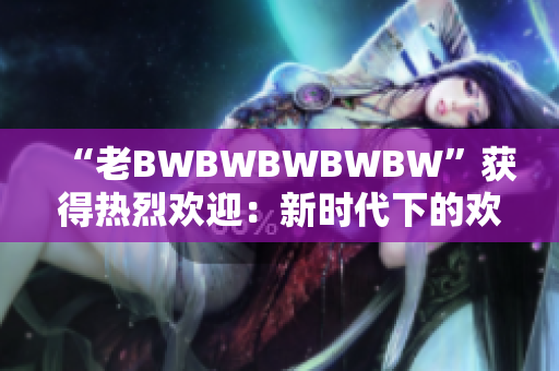 “老BWBWBWBWBW”获得热烈欢迎：新时代下的欢迎方式探索