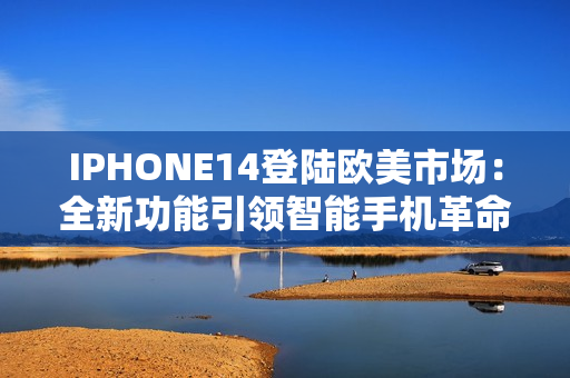 IPHONE14登陆欧美市场：全新功能引领智能手机革命