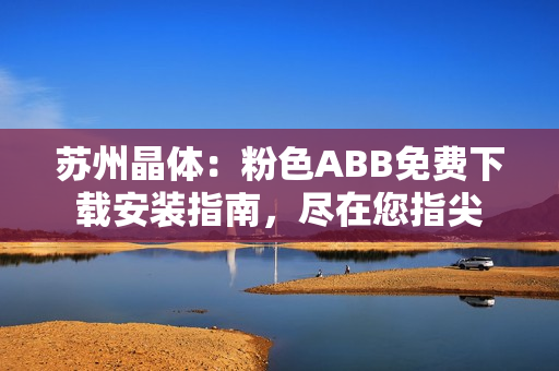 苏州晶体：粉色ABB免费下载安装指南，尽在您指尖