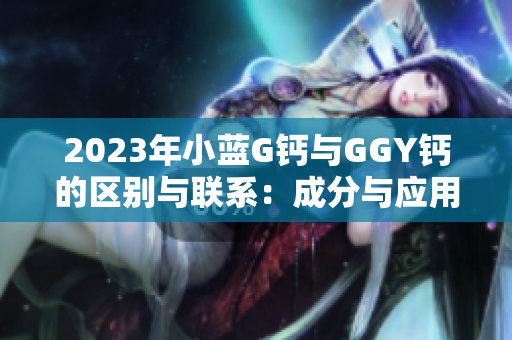 2023年小蓝G钙与GGY钙的区别与联系：成分与应用的深度解析