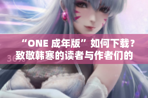 “ONE 成年版”如何下载？致敬韩寒的读者与作者们的交融之作