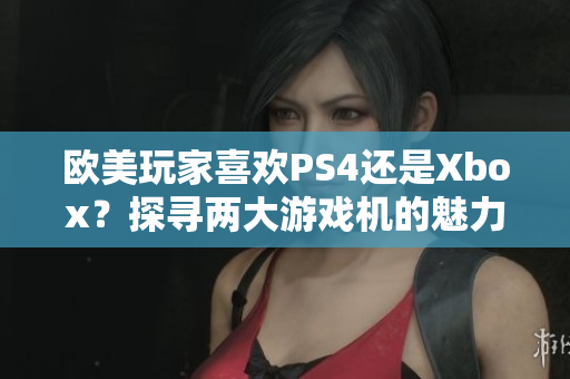 欧美玩家喜欢PS4还是Xbox？探寻两大游戏机的魅力