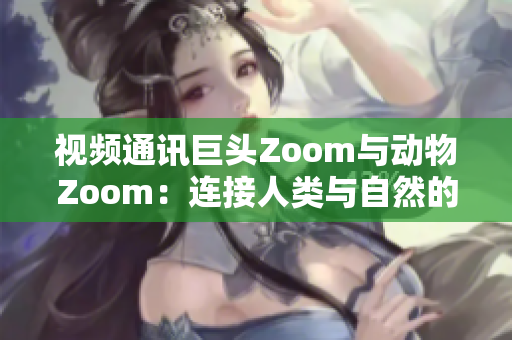 视频通讯巨头Zoom与动物Zoom：连接人类与自然的新纽带