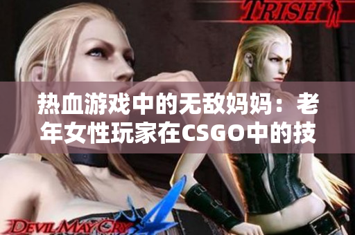 热血游戏中的无敌妈妈：老年女性玩家在CSGO中的技巧与策略