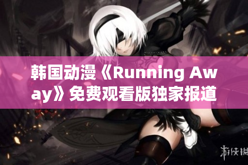 韩国动漫《Running Away》免费观看版独家报道：全新内容精彩呈现