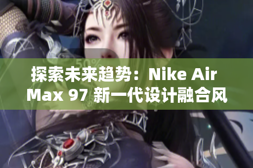 探索未来趋势：Nike Air Max 97 新一代设计融合风尚