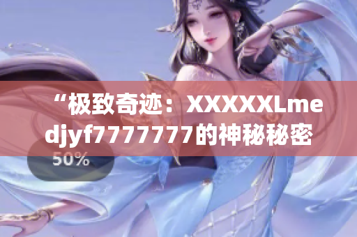 “极致奇迹：XXXXXLmedjyf7777777的神秘秘密解析与探索”