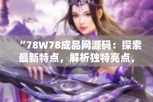 “78W78成品网源码：探索最新特点，解析独特亮点，完善你的项目！”