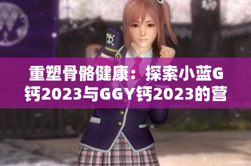 重塑骨骼健康：探索小蓝G钙2023与GGY钙2023的营养价值