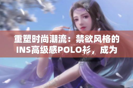 重塑时尚潮流：禁欲风格的INS高级感POLO衫，成为时尚界新宠