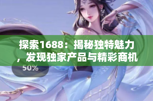 探索1688：揭秘独特魅力，发现独家产品与精彩商机！