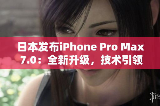 日本发布iPhone Pro Max 7.0：全新升级，技术引领未来