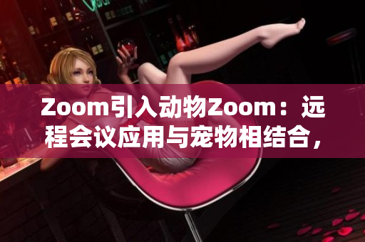 Zoom引入动物Zoom：远程会议应用与宠物相结合，为用户带来全新体验