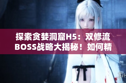 探索贪婪洞窟H5：双修流BOSS战略大揭秘！如何精准应对？