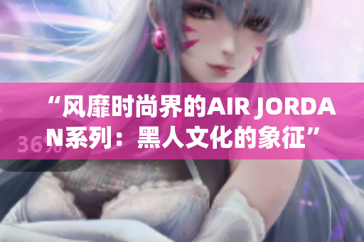 “风靡时尚界的AIR JORDAN系列：黑人文化的象征”