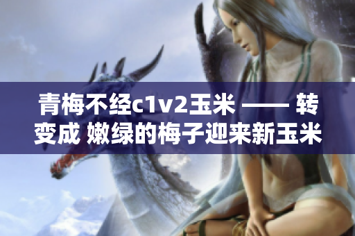 青梅不经c1v2玉米 —— 转变成 嫩绿的梅子迎来新玉米季节