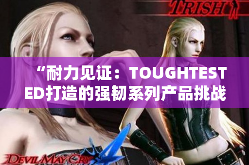 “耐力见证：TOUGHTESTED打造的强韧系列产品挑战极限”