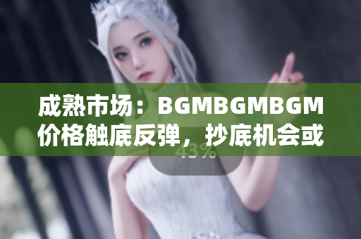 成熟市场：BGMBGMBGM价格触底反弹，抄底机会或已现