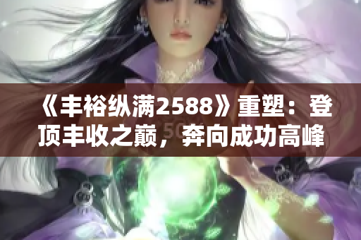 《丰裕纵满2588》重塑：登顶丰收之巅，奔向成功高峰