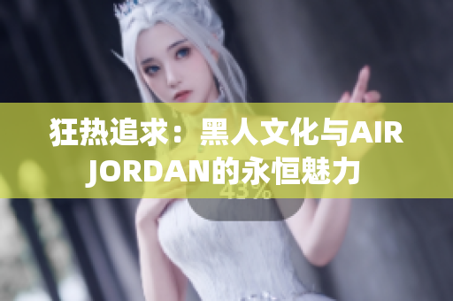 狂热追求：黑人文化与AIRJORDAN的永恒魅力