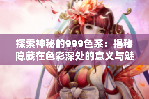 探索神秘的999色系：揭秘隐藏在色彩深处的意义与魅力