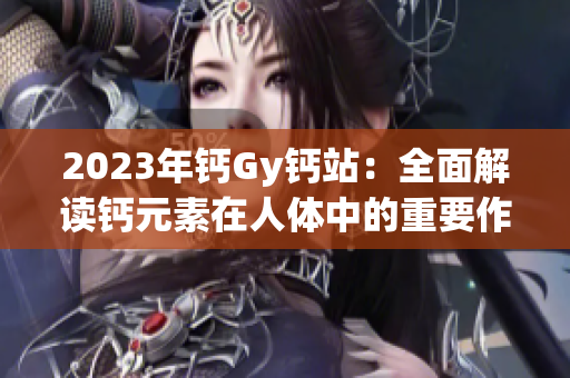 2023年钙Gy钙站：全面解读钙元素在人体中的重要作用