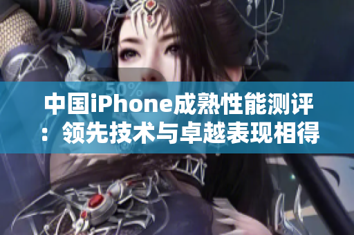 中国iPhone成熟性能测评：领先技术与卓越表现相得益彰