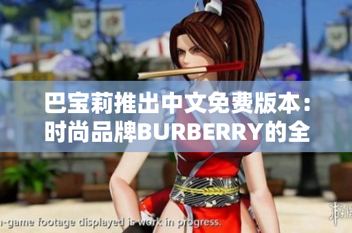 巴宝莉推出中文免费版本：时尚品牌BURBERRY的全新华语版登场