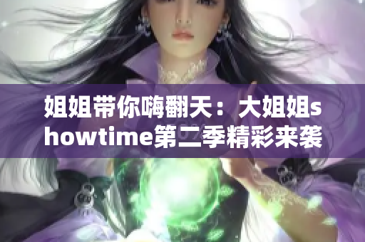 姐姐带你嗨翻天：大姐姐showtime第二季精彩来袭！