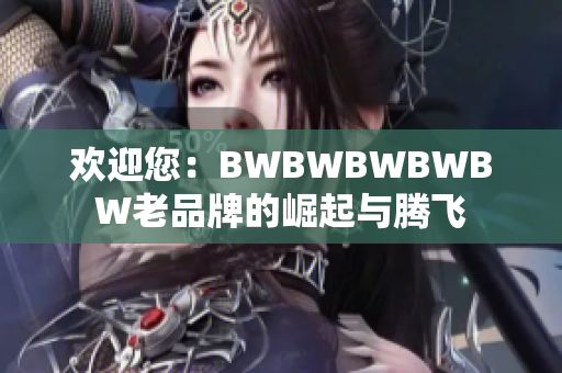 欢迎您：BWBWBWBWBW老品牌的崛起与腾飞