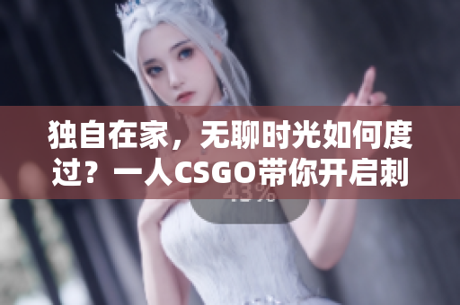 独自在家，无聊时光如何度过？一人CSGO带你开启刺激之旅!