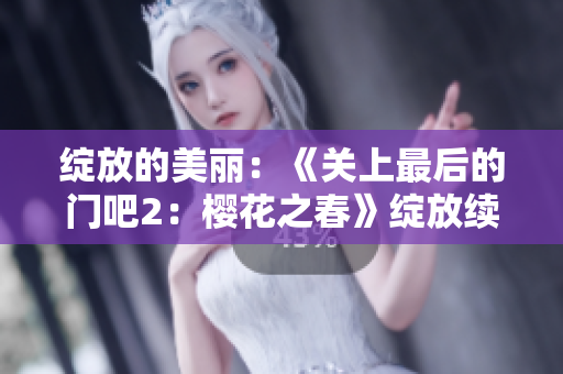 绽放的美丽：《关上最后的门吧2：樱花之春》绽放续集揭秘