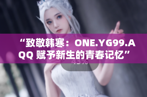 “致敬韩寒：ONE.YG99.AQQ 赋予新生的青春记忆”