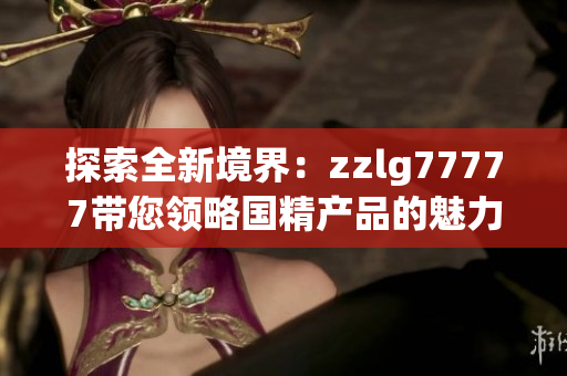 探索全新境界：zzlg77777带您领略国精产品的魅力与品质