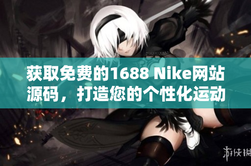 获取免费的1688 Nike网站源码，打造您的个性化运动品牌网站