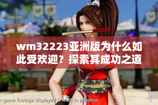 wm32223亚洲版为什么如此受欢迎？探索其成功之道