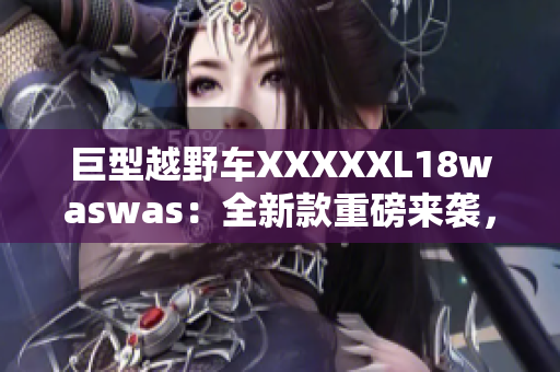 巨型越野车XXXXXL18waswas：全新款重磅来袭，颠覆你对越野的想象