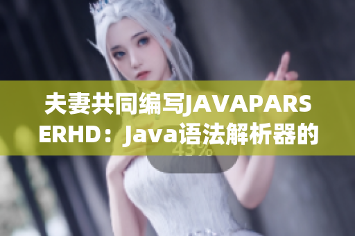 夫妻共同编写JAVAPARSERHD：Java语法解析器的精彩合作