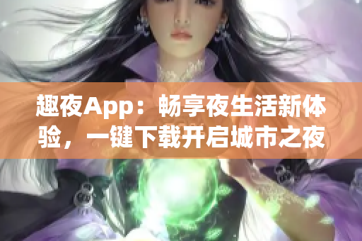 趣夜App：畅享夜生活新体验，一键下载开启城市之夜