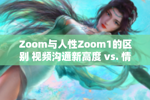 Zoom与人性Zoom1的区别 视频沟通新高度 vs. 情感沟通深度