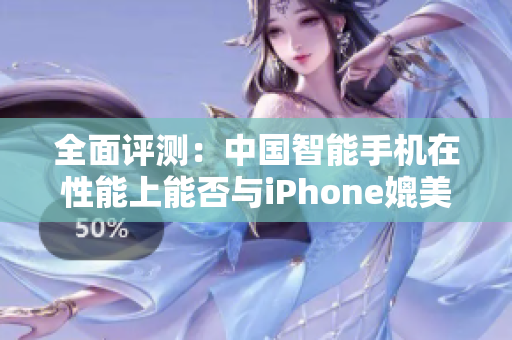 全面评测：中国智能手机在性能上能否与iPhone媲美？