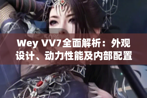 Wey VV7全面解析：外观设计、动力性能及内部配置一网打尽