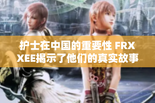 护士在中国的重要性 FRXXEE揭示了他们的真实故事