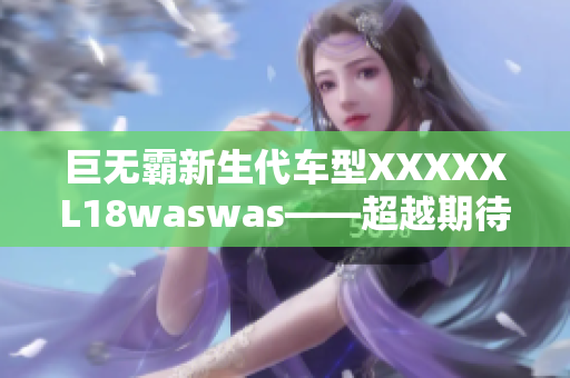 巨无霸新生代车型XXXXXL18waswas——超越期待的汽车新篇章