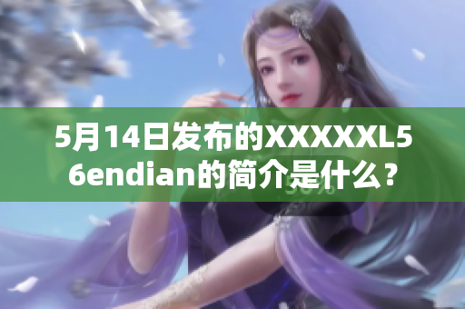 5月14日发布的XXXXXL56endian的简介是什么？