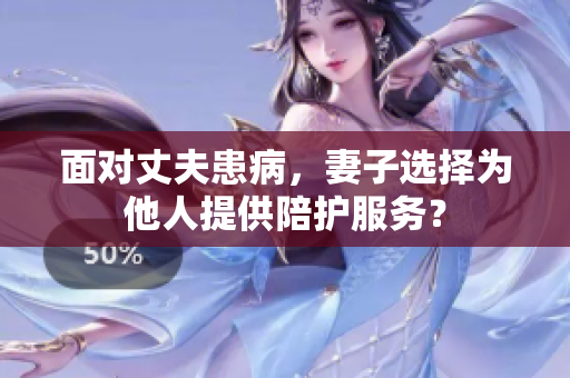 面对丈夫患病，妻子选择为他人提供陪护服务？