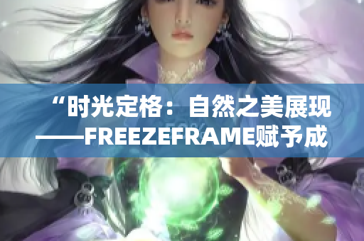 “时光定格：自然之美展现——FREEZEFRAME赋予成熟女性新生”