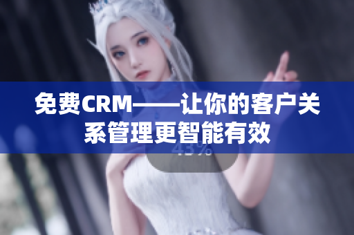 免费CRM——让你的客户关系管理更智能有效